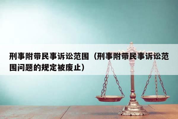 刑事附带民事诉讼范围（刑事附带民事诉讼范围问题的规定被废止）