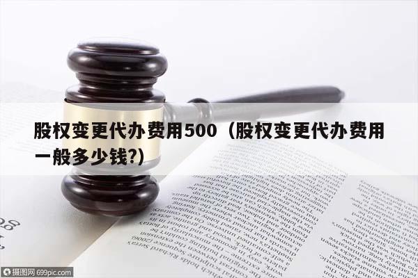 股权变更代办费用500（股权变更代办费用一般多少钱?）