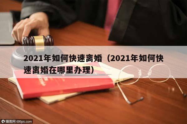 2021年如何快速离婚（2021年如何快速离婚在哪里办理）