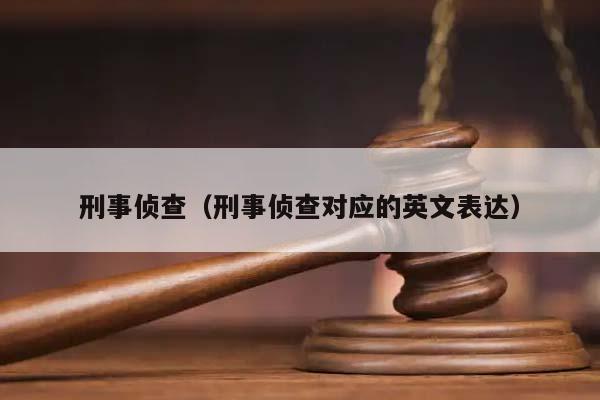 刑事侦查（刑事侦查对应的英文表达）