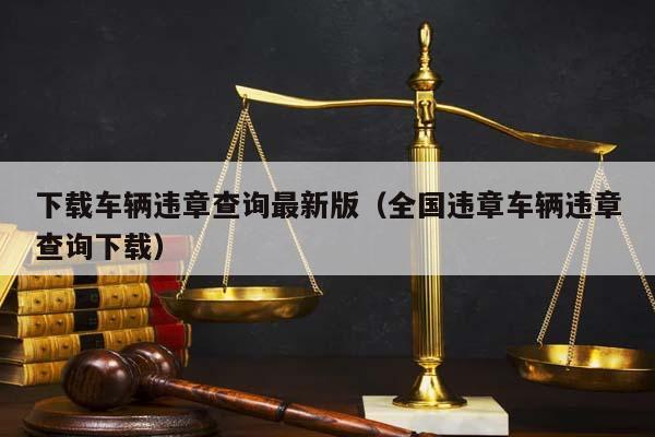 下载车辆违章查询最新版（全国违章车辆违章查询下载）