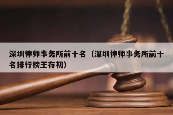 深圳律师事务所前十名（深圳律师事务所前十名排行榜王存初）