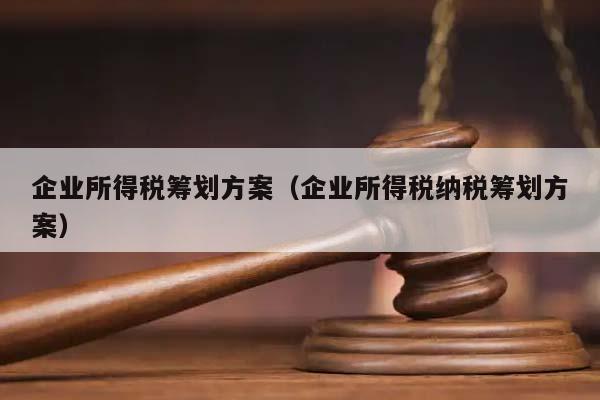 企业所得税筹划方案（企业所得税纳税筹划方案）