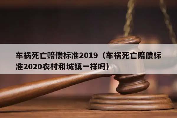 车祸死亡赔偿标准2019（车祸死亡赔偿标准2020农村和城镇一样吗）