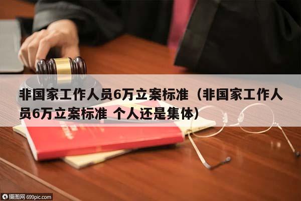 非国家工作人员6万立案标准（非国家工作人员6万立案标准 个人还是集体）