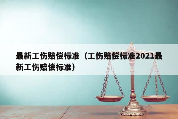 最新工伤赔偿标准（工伤赔偿标准2021最新工伤赔偿标准）