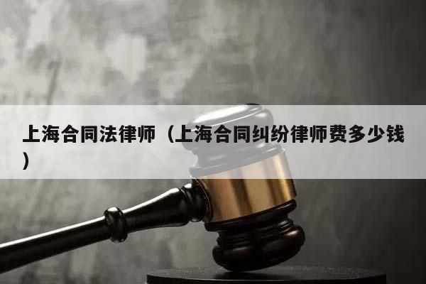 上海合同法律师（上海合同纠纷律师费多少钱）