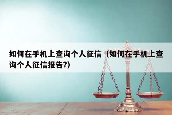 如何在手机上查询个人征信（如何在手机上查询个人征信报告?）