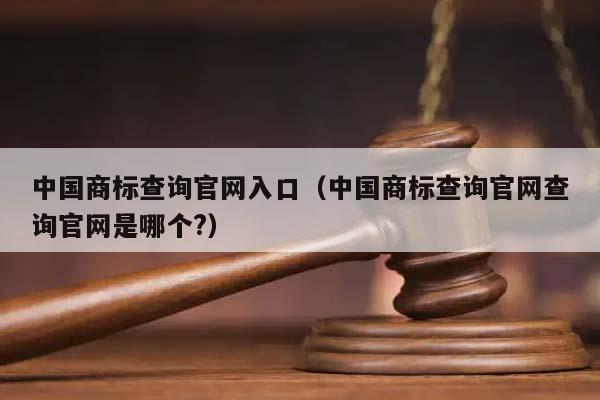 中国商标查询官网入口（中国商标查询官网查询官网是哪个?）