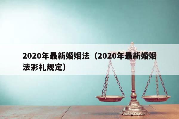 2020年最新婚姻法（2020年最新婚姻法彩礼规定）