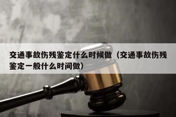 交通事故伤残鉴定什么时候做（交通事故伤残鉴定一般什么时间做）