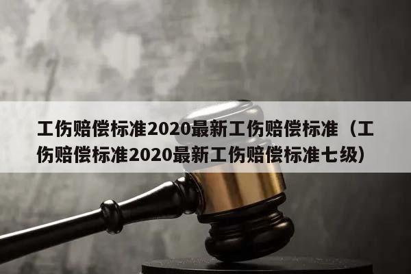 工伤赔偿标准2020最新工伤赔偿标准（工伤赔偿标准2020最新工伤赔偿标准七级）