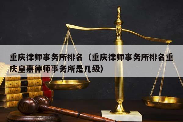 重庆律师事务所排名（重庆律师事务所排名重庆皇嘉律师事务所是几级）