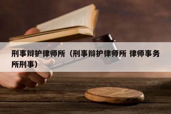 刑事辩护律师所（刑事辩护律师所 律师事务所刑事）