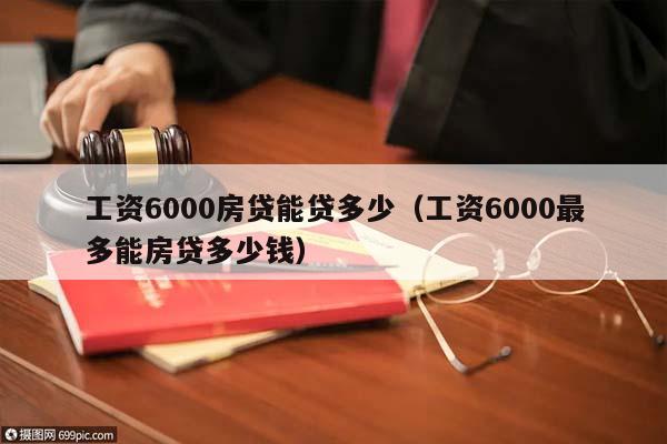 工资6000房贷能贷多少（工资6000最多能房贷多少钱）