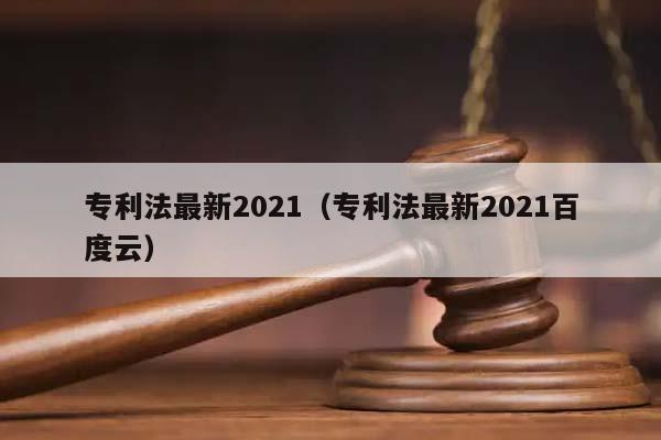 专利法最新2021（专利法最新2021百度云）