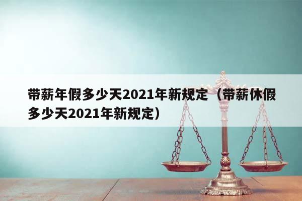 带薪年假多少天2021年新规定（带薪休假多少天2021年新规定）