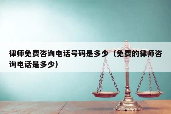 律师免费咨询电话号码是多少（免费的律师咨询电话是多少）