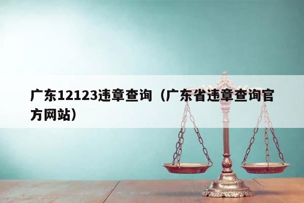 广东12123违章查询（广东省违章查询官方网站）