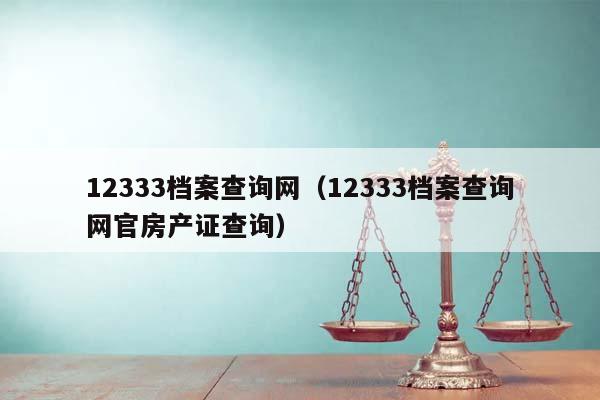 12333档案查询网（12333档案查询网官房产证查询）