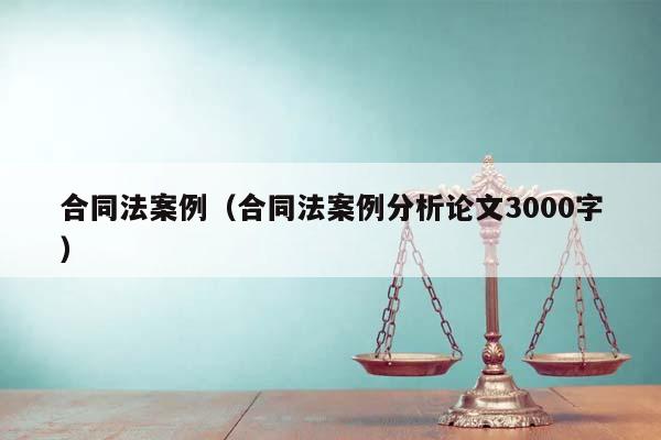 合同法案例（合同法案例分析论文3000字）