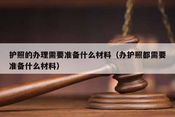 护照的办理需要准备什么材料（办护照都需要准备什么材料）