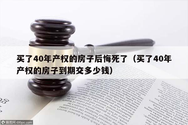 买了40年产权的房子后悔死了（买了40年产权的房子到期交多少钱）