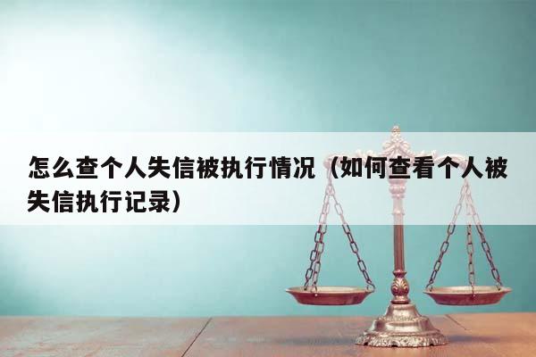 怎么查个人失信被执行情况（如何查看个人被失信执行记录）