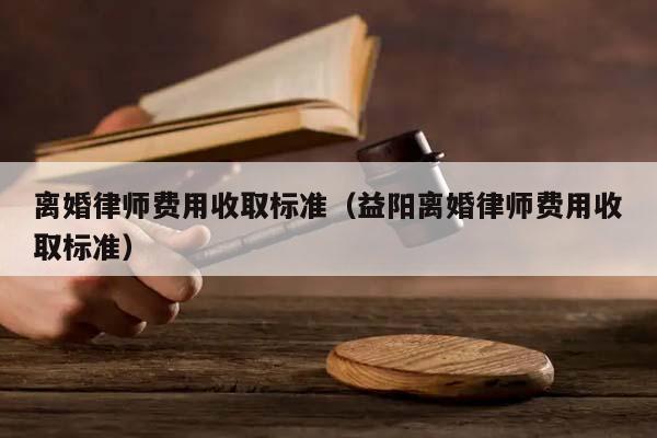 离婚律师费用收取标准（益阳离婚律师费用收取标准）