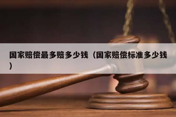 国家赔偿最多赔多少钱（国家赔偿标准多少钱）