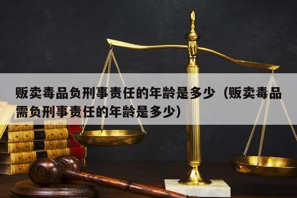 贩卖毒品负刑事责任的年龄是多少（贩卖毒品需负刑事责任的年龄是多少）
