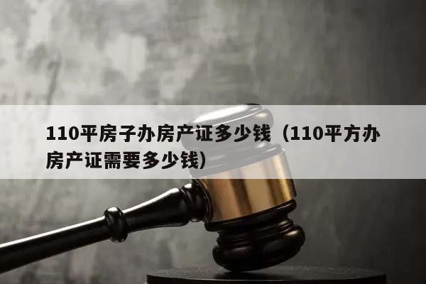 110平房子办房产证多少钱（110平方办房产证需要多少钱）