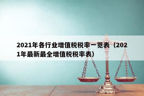 2021年各行业增值税税率一览表（2021年最新最全增值税税率表）