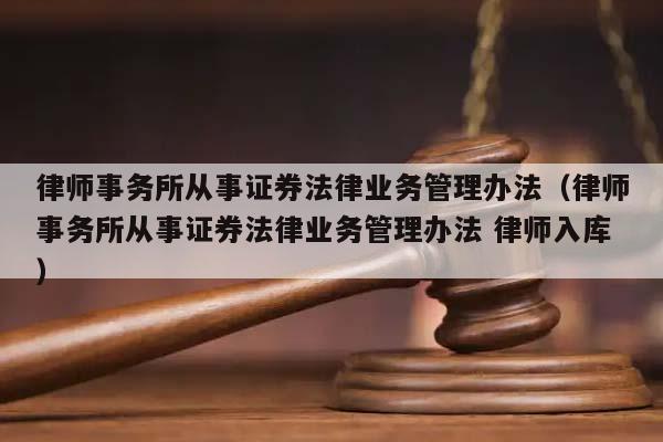 律师事务所从事证券法律业务管理办法（律师事务所从事证券法律业务管理办法 律师入库）