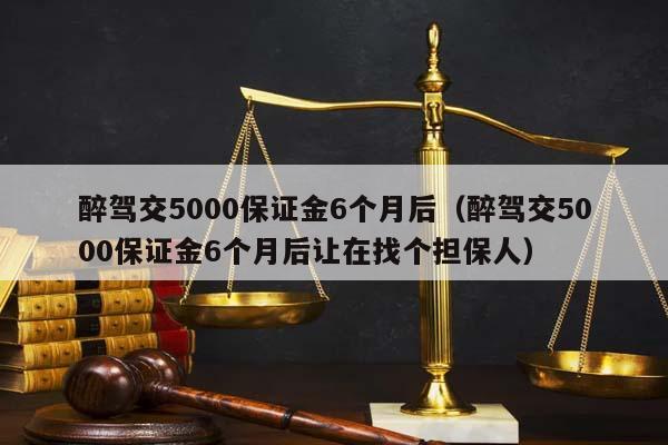 醉驾交5000保证金6个月后（醉驾交5000保证金6个月后让在找个担保人）