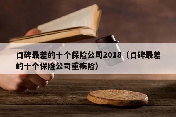 口碑最差的十个保险公司2018（口碑最差的十个保险公司重疾险）