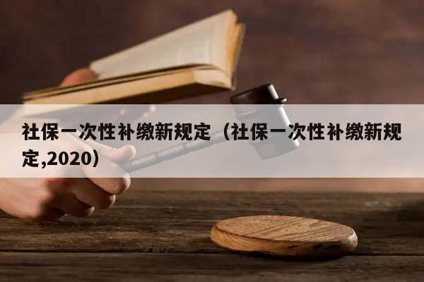 社保一次性补缴新规定（社保一次性补缴新规定,2020）