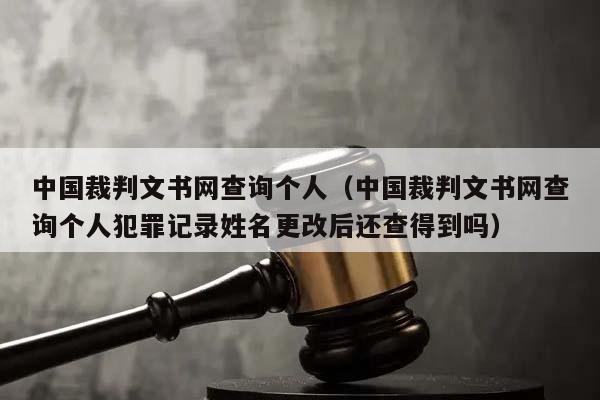 中国裁判文书网查询个人（中国裁判文书网查询个人犯罪记录姓名更改后还查得到吗）