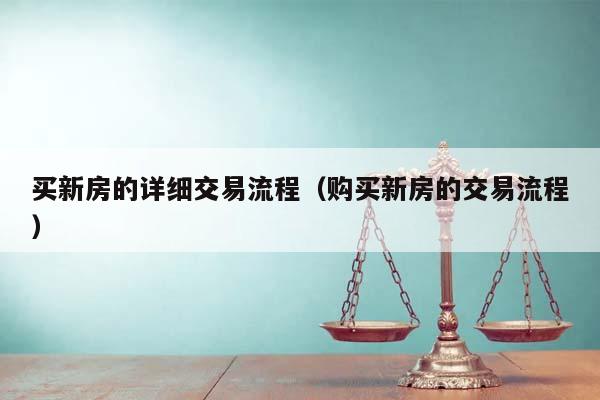 买新房的详细交易流程（购买新房的交易流程）