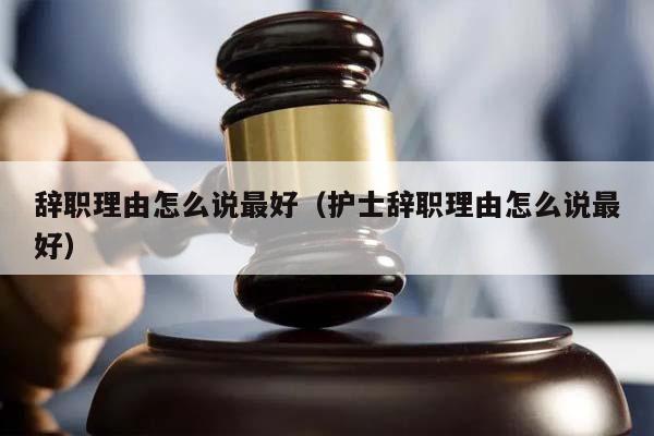 辞职理由怎么说最好（护士辞职理由怎么说最好）