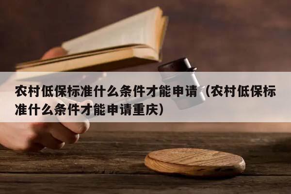 农村低保标准什么条件才能申请（农村低保标准什么条件才能申请重庆）