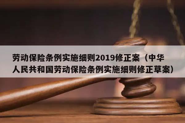 劳动保险条例实施细则2019修正案（中华人民共和国劳动保险条例实施细则修正草案）