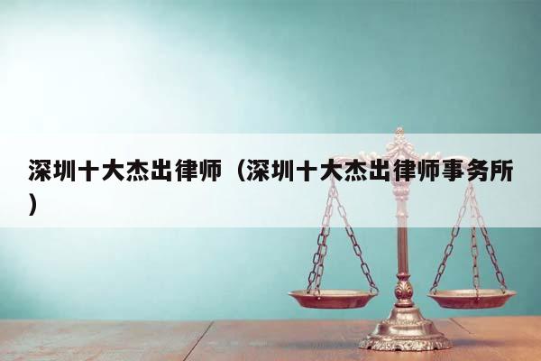 深圳十大杰出律师（深圳十大杰出律师事务所）
