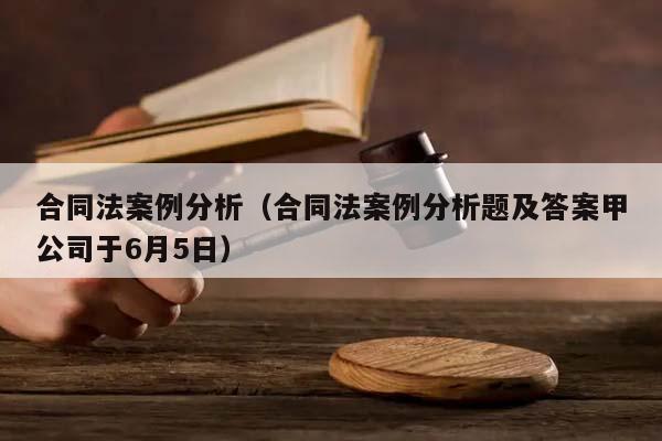 合同法案例分析（合同法案例分析题及答案甲公司于6月5日）