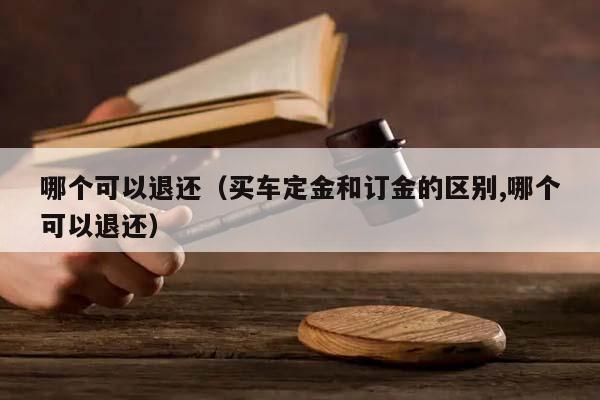 哪个可以退还（买车定金和订金的区别,哪个可以退还）