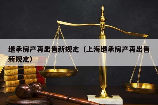 继承房产再出售新规定（上海继承房产再出售新规定）