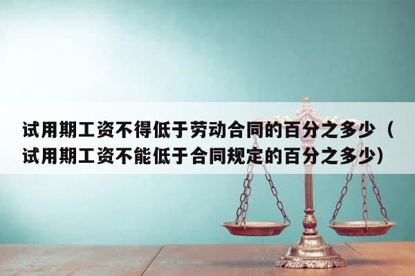 试用期工资不得低于劳动合同的百分之多少（试用期工资不能低于合同规定的百分之多少）