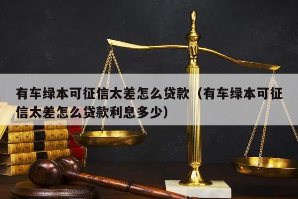 有车绿本可征信太差怎么贷款（有车绿本可征信太差怎么贷款利息多少）