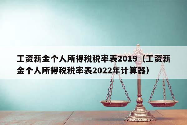 工资薪金个人所得税税率表2019（工资薪金个人所得税税率表2022年计算器）