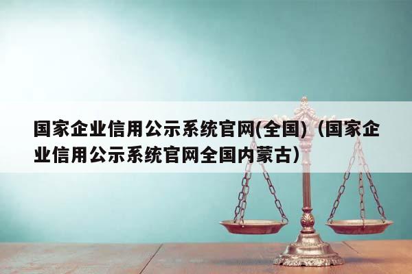 国家企业信用公示系统官网(全国)（国家企业信用公示系统官网全国内蒙古）